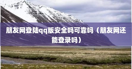 朋友网登陆qq版安全吗可靠吗（朋友网还能登录吗）