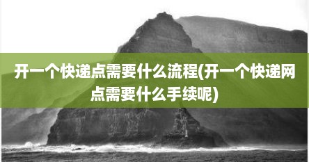 开一个快递点需要什么流程(开一个快递网点需要什么手续呢)