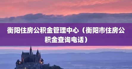 衡阳住房公积金管理中心网站（衡阳市住房公积金中心地址）