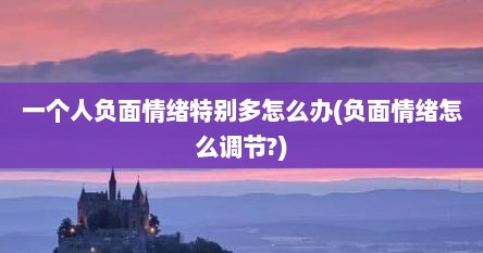 一个人负面情绪特别多怎么办(负面情绪怎么调节?)