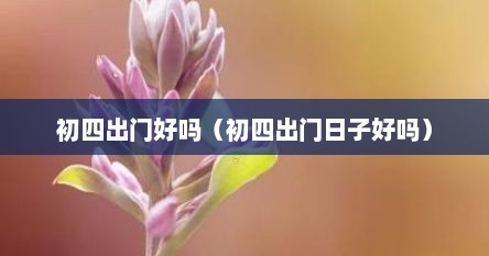初四出门好吗（初四出门日子好吗）