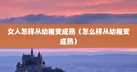 女人怎样从幼稚变成熟（怎么样从幼稚变成熟）