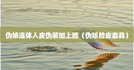 伪娘连体人皮伪装加上脸（伪娘脸皮套具）