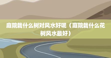 庭院栽什么树对风水好呢（庭院栽什么花树风水最好）
