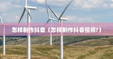 怎样制作抖音（怎样制作抖音视频?）