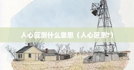 人心叵测什么意思（人心叵测?）
