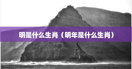 明是什么生肖（明年是什么生肖）