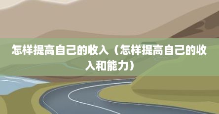 怎样提高自己的收入（怎样提高自己的收入和能力）