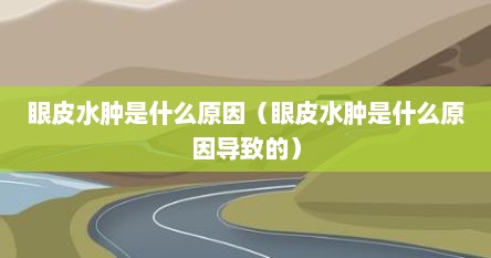 眼皮水肿是什么原因（眼皮水肿是什么原因导致的）