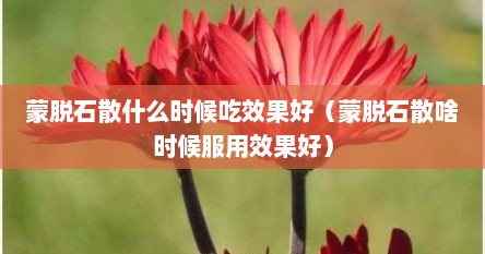 蒙脱石散什么时候吃效果好（蒙脱石散啥时候服用效果好）