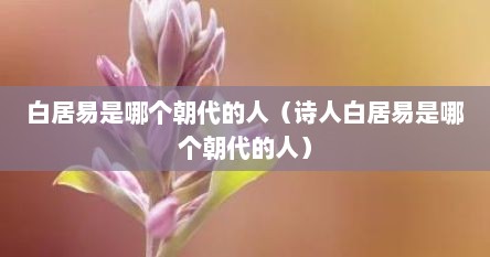 白居易是哪个朝代的人（诗人白居易是哪个朝代的人）