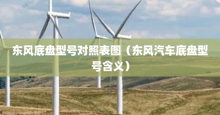 东风底盘型号对照表图（东风汽车底盘型号含义）