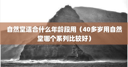 自然堂适合什么年龄段用（40多岁用自然堂哪个系列比较好）