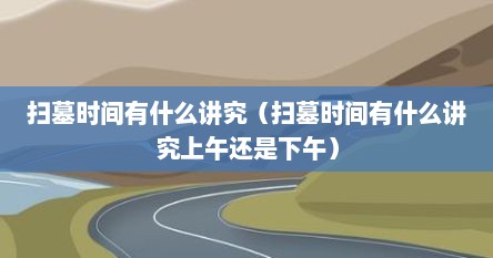 扫墓时间有什么讲究（扫墓时间有什么讲究上午还是下午）