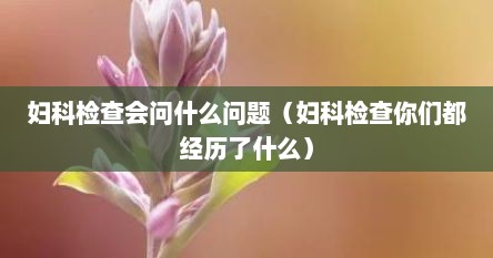 妇科检查会问什么问题（妇科检查你们都经历了什么）