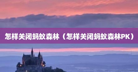 怎样关闭蚂蚁森林（怎样关闭蚂蚁森林PK）