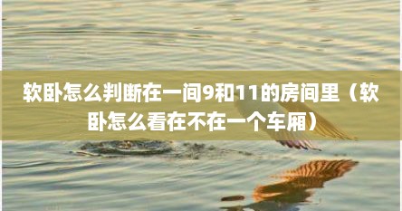 软卧怎么判断在一间9和11的房间里（软卧怎么看在不在一个车厢）