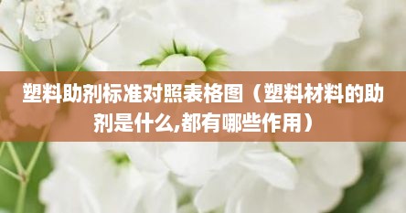 塑料助剂标准对照表格图（塑料材料的助剂是什么,都有哪些作用）