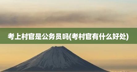 考上村官是公务员吗(考村官有什么好处)