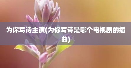 为你写诗主演(为你写诗是哪个电视剧的插曲)