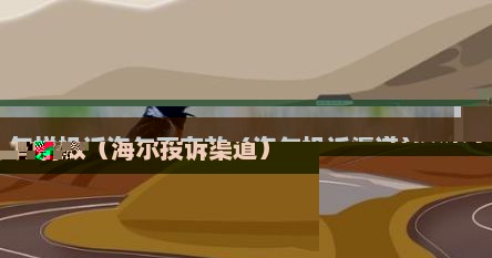 怎样投诉海尔更有效（海尔投诉渠道）