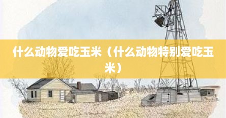 什么动物爱吃玉米（什么动物特别爱吃玉米）
