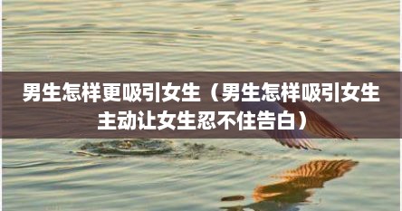 男生怎样更吸引女生（男生怎样吸引女生主动让女生忍不住告白）