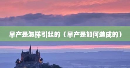早产是怎样引起的（早产是如何造成的）