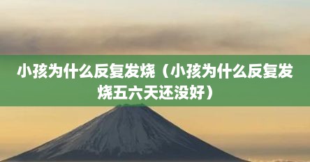 小孩为什么反复发烧（小孩为什么反复发烧五六天还没好）