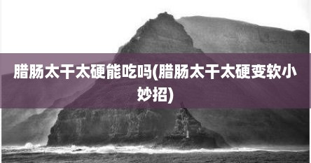 腊肠太干太硬能吃吗(腊肠太干太硬变软小妙招)