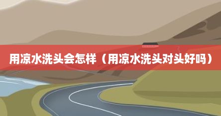 用凉水洗头会怎样（用凉水洗头对头好吗）