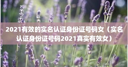 2021有效的实名认证身份证号码女（实名认证身份证号码2021真实有效女）
