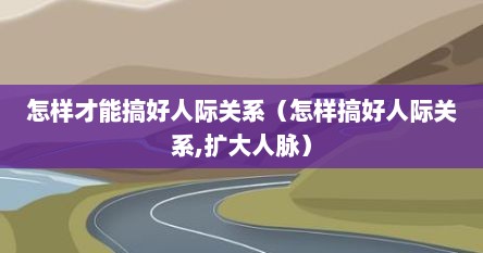 怎样才能搞好人际关系（怎样搞好人际关系,扩大人脉）