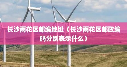 长沙雨花区邮编地址（长沙雨花区邮政编码分别表示什么）