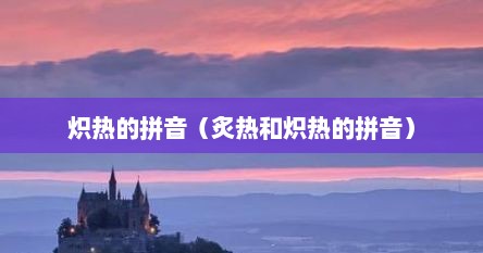 炽热的拼音（炙热和炽热的拼音）