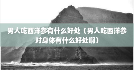 男人吃西洋参有什么好处（男人吃西洋参对身体有什么好处啊）