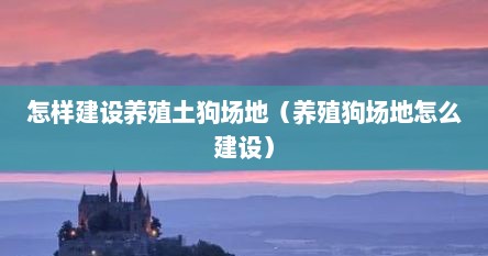 怎样建设养殖土狗场地（养殖狗场地怎么建设）