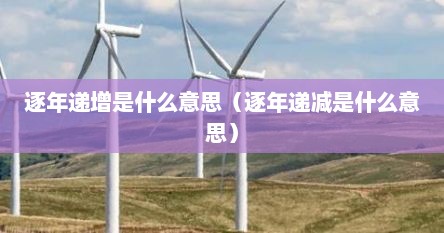 逐年递增是什么意思（逐年递减是什么意思）