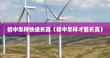 初中怎样快速长高（初中怎样才能长高）