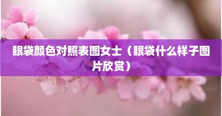 眼袋颜色对照表图女士（眼袋什么样子图片欣赏）
