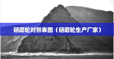 研磨轮对照表图（研磨轮生产厂家）