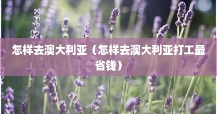 怎样去澳大利亚（怎样去澳大利亚打工最省钱）