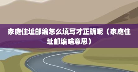 家庭住址邮编怎么填写才正确呢（家庭住址邮编啥意思）