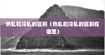 热轧和冷轧的区别（热轧和冷轧的区别在哪里）