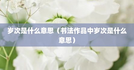岁次是什么意思（书法作品中岁次是什么意思）