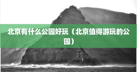 北京有什么公园好玩（北京值得游玩的公园）