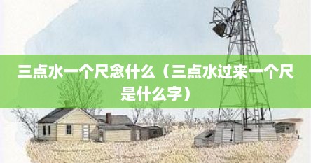 三点水一个尺念什么（三点水过来一个尺是什么字）