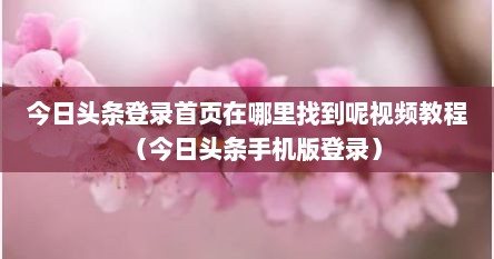 今日头条登录首页在哪里找到呢视频教程（今日头条手机版登录）