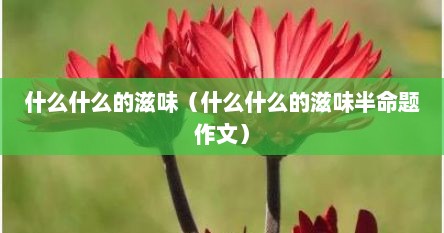 什么什么的滋味（什么什么的滋味半命题作文）