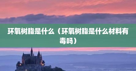 环氧树脂是什么（环氧树脂是什么材料有毒吗）